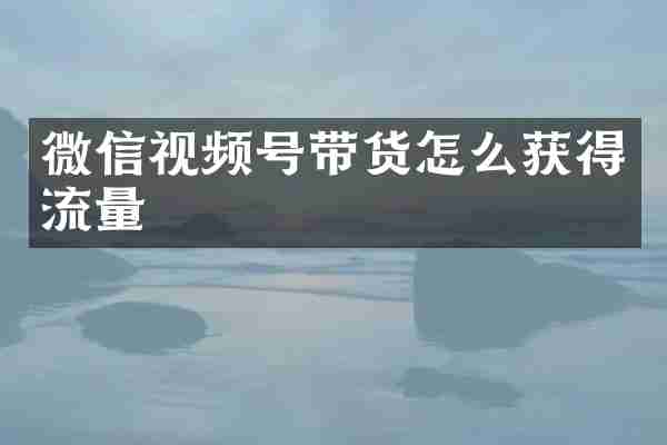 微信视频号带货怎么获得流量
