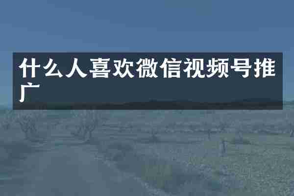 什么人喜欢微信视频号推广