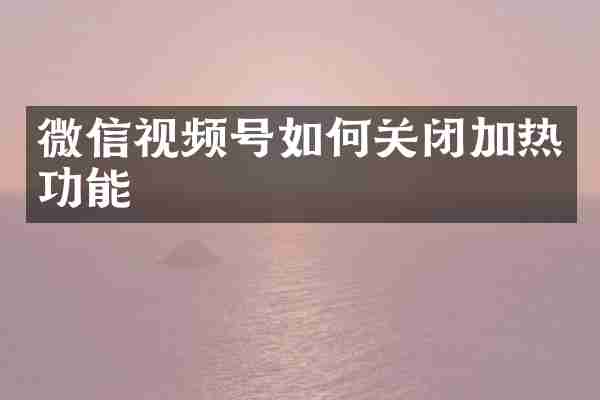 微信视频号如何关闭加热功能