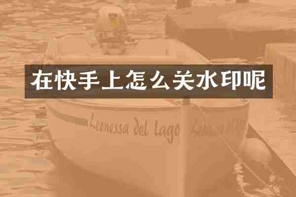 在快手上怎么关水印呢