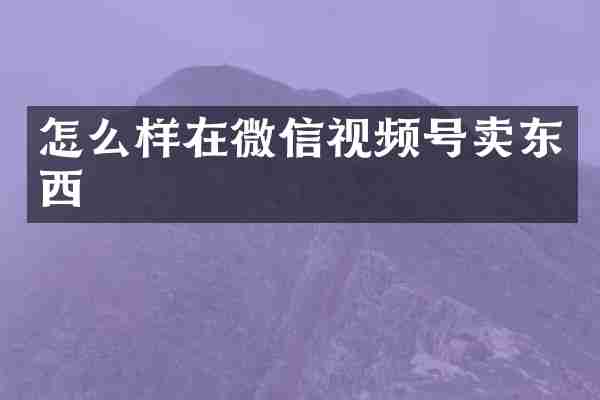 怎么样在微信视频号卖东西