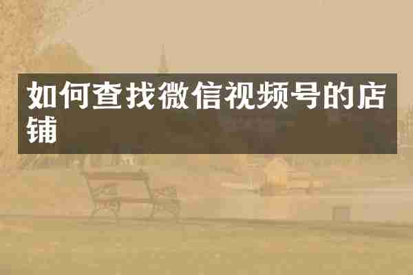 如何查找微信视频号的店铺