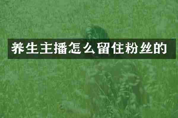 养生主播怎么留住粉丝的