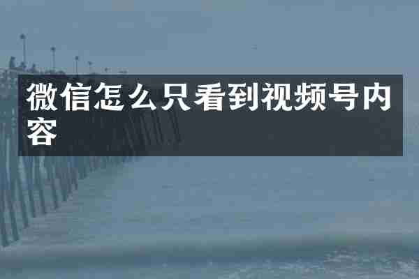 微信怎么只看到视频号内容