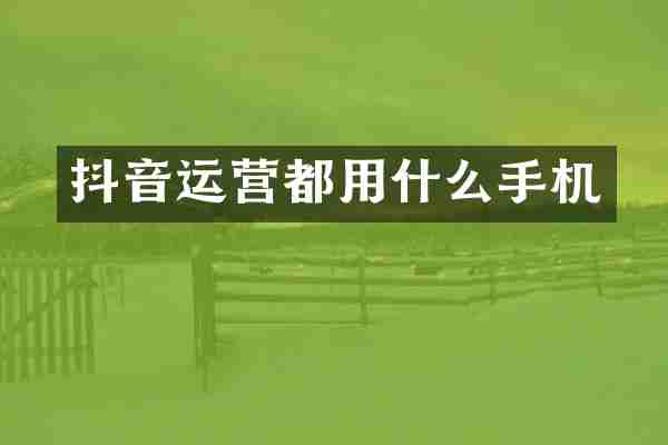 抖音运营都用什么手机