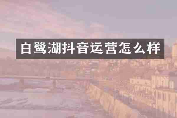 白鹭湖抖音运营怎么样