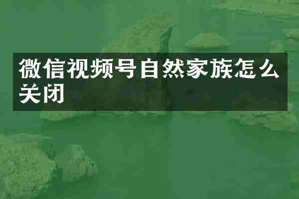 微信视频号自然家族怎么关闭