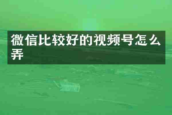 微信比较好的视频号怎么弄