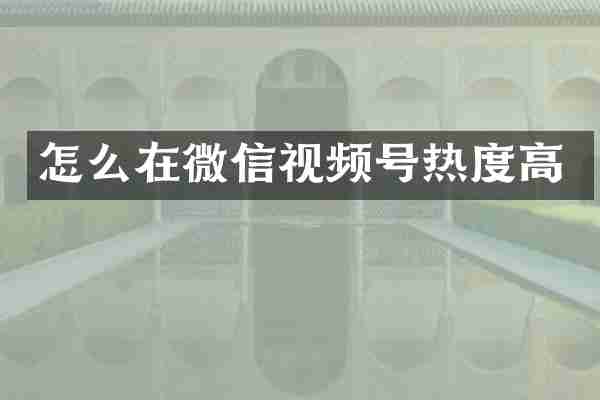 怎么在微信视频号热度高