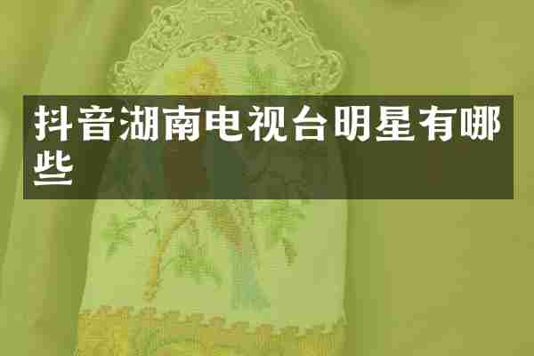 抖音湖南电视台明星有哪些