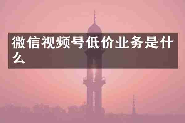微信视频号低价业务是什么