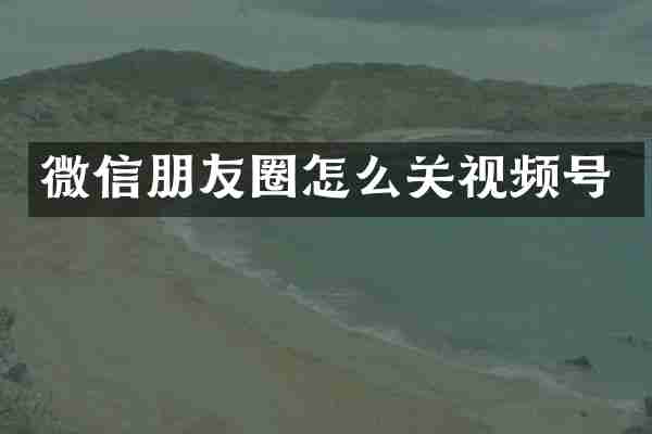 微信朋友圈怎么关视频号