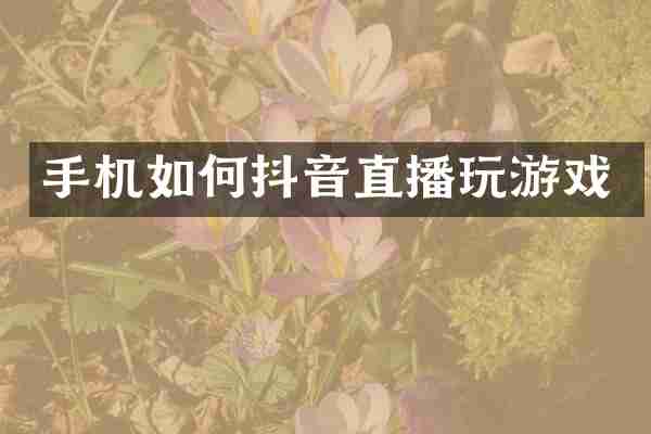 手机如何抖音直播玩游戏