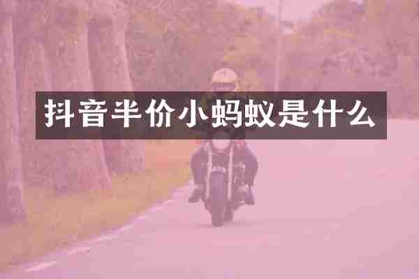 抖音半价小蚂蚁是什么