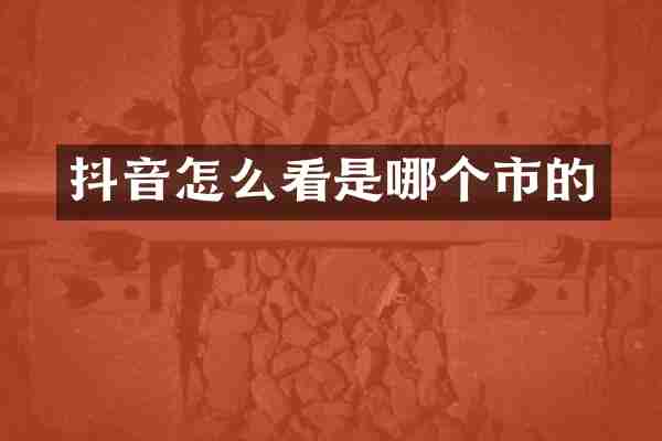 抖音怎么看是哪个市的