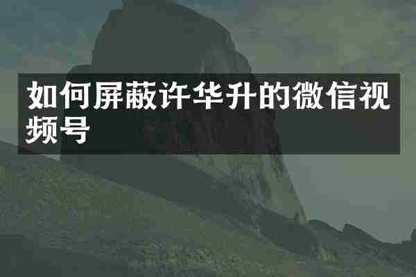 如何屏蔽许华升的微信视频号