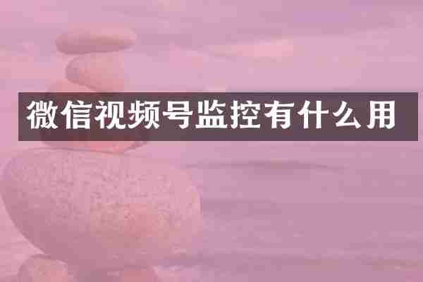 微信视频号监控有什么用
