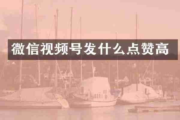 微信视频号发什么点赞高