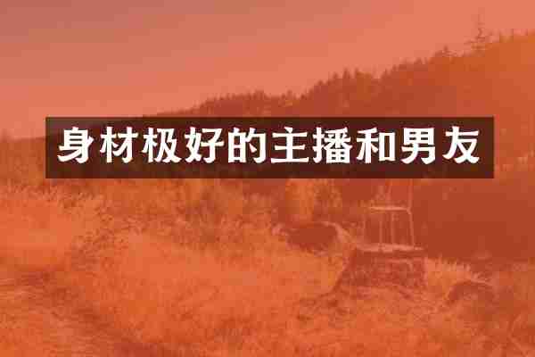 身材极好的主播和男友