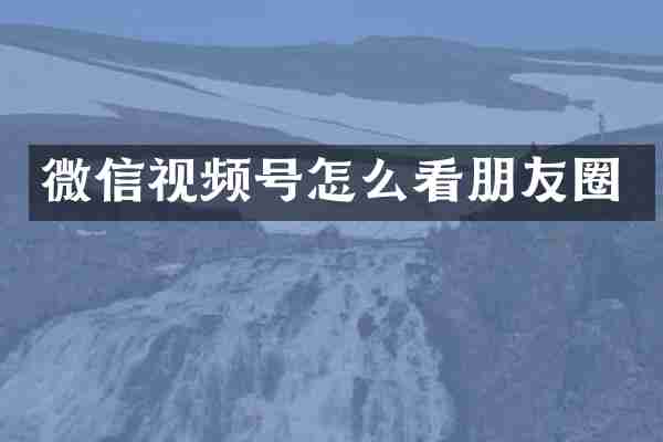 微信视频号怎么看朋友圈