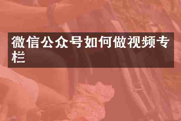 微信公众号如何做视频专栏