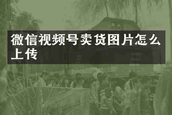 微信视频号卖货图片怎么上传