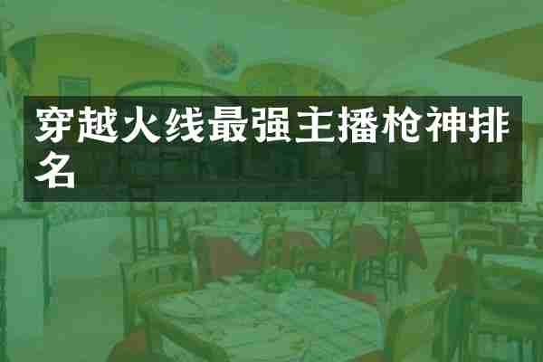 穿越火线最强主播枪神排名