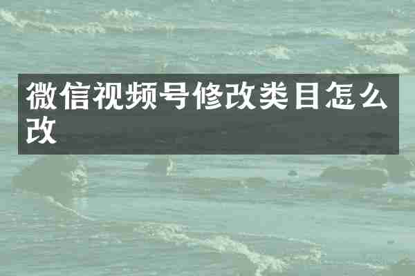 微信视频号修改类目怎么改