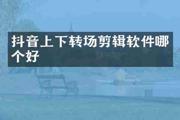 抖音上下转场剪辑软件哪个好