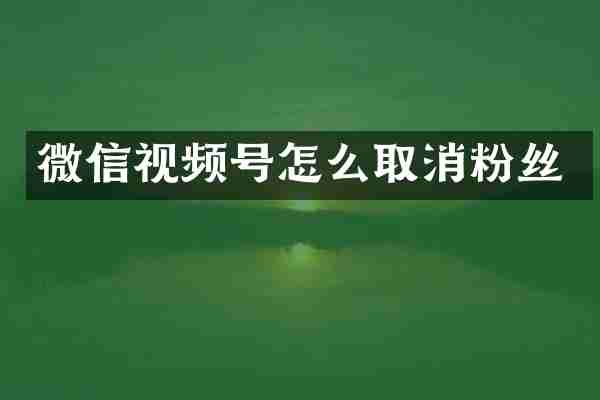 微信视频号怎么取消粉丝
