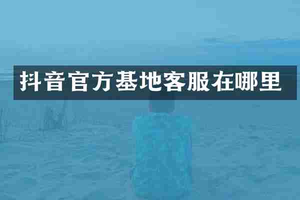 抖音官方基地客服在哪里