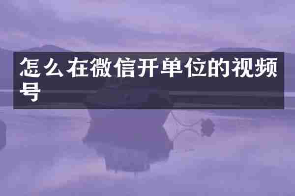 怎么在微信开单位的视频号