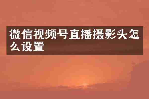 微信视频号直播摄影头怎么设置