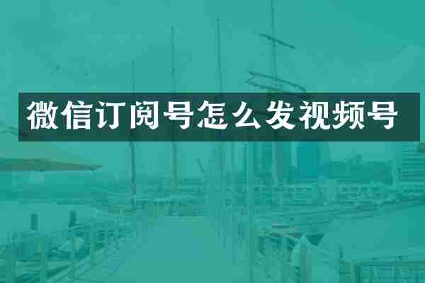 微信订阅号怎么发视频号
