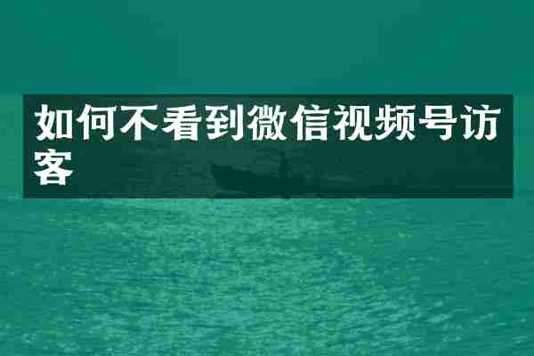 如何不看到微信视频号访客