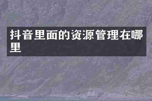 抖音里面的资源管理在哪里