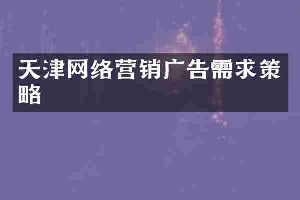 天津网络营销广告需求策略