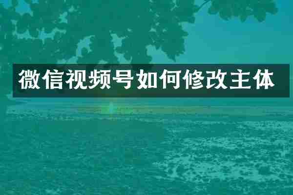 微信视频号如何修改主体