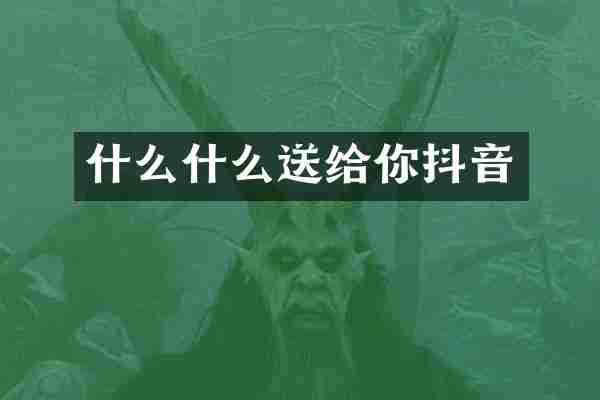 什么什么送给你抖音