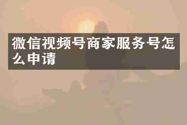 微信视频号商家服务号怎么申请