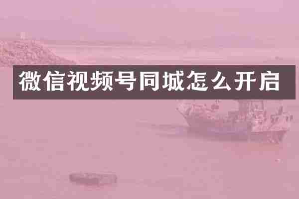微信视频号同城怎么开启
