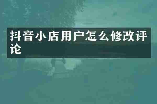 抖音小店用户怎么修改评论