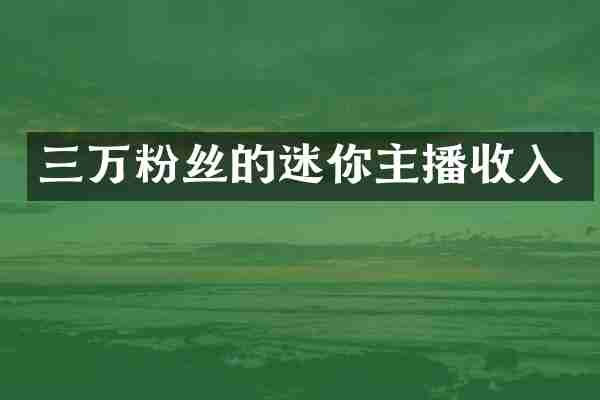 三万粉丝的迷你主播收入