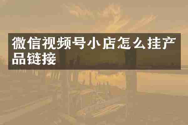 微信视频号小店怎么挂产品链接