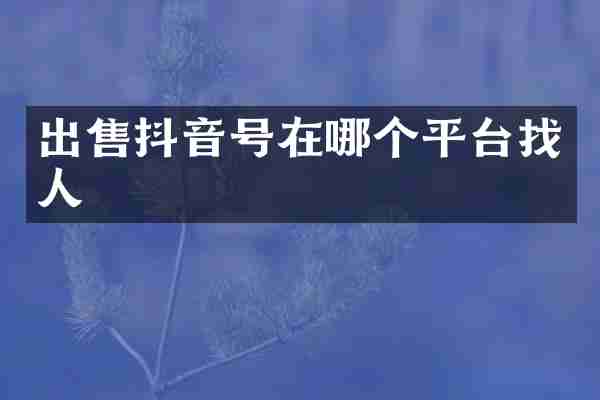出售抖音号在哪个平台找人