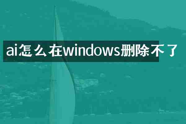 ai怎么在windows删除不了