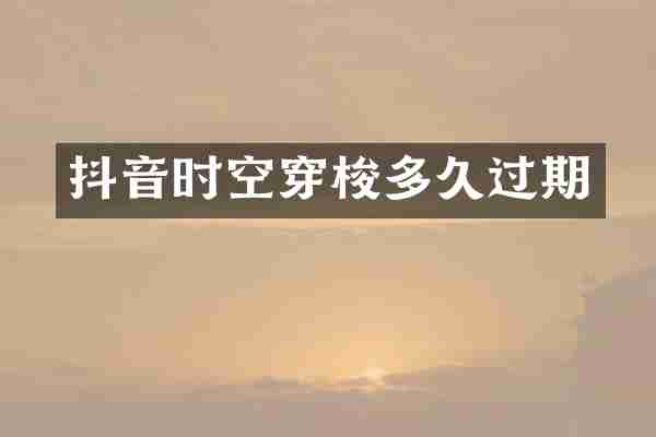 抖音时空穿梭多久过期