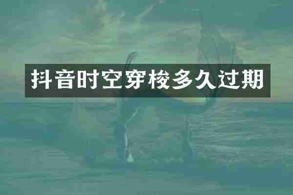 抖音时空穿梭多久过期