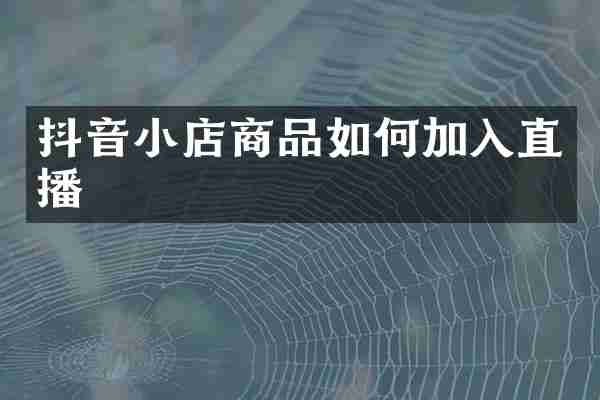 抖音小店商品如何加入直播