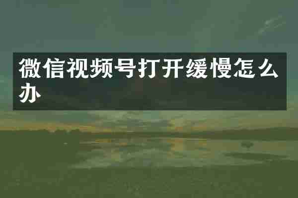 微信视频号打开缓慢怎么办